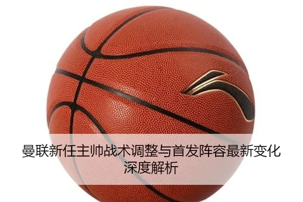 曼联新任主帅战术调整与首发阵容最新变化深度解析